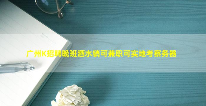广州K招聘晚班酒水销可兼职可实地考察务器