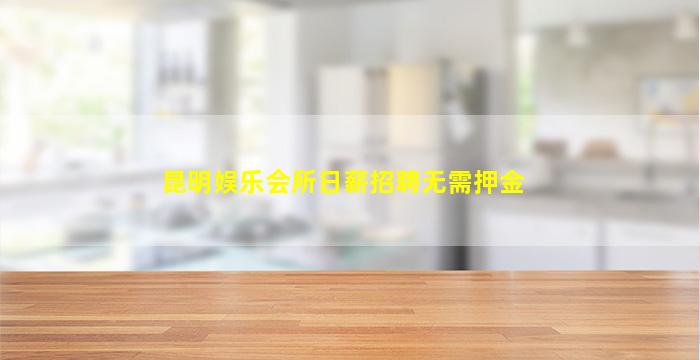 昆明娱乐会所日薪招聘无需押金